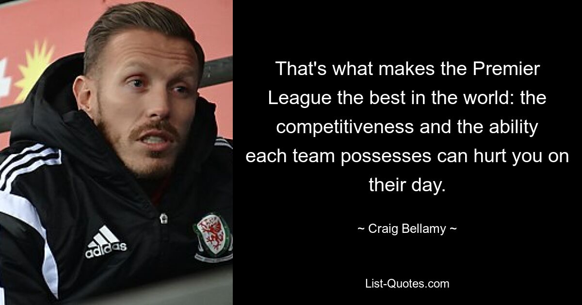 That's what makes the Premier League the best in the world: the competitiveness and the ability each team possesses can hurt you on their day. — © Craig Bellamy