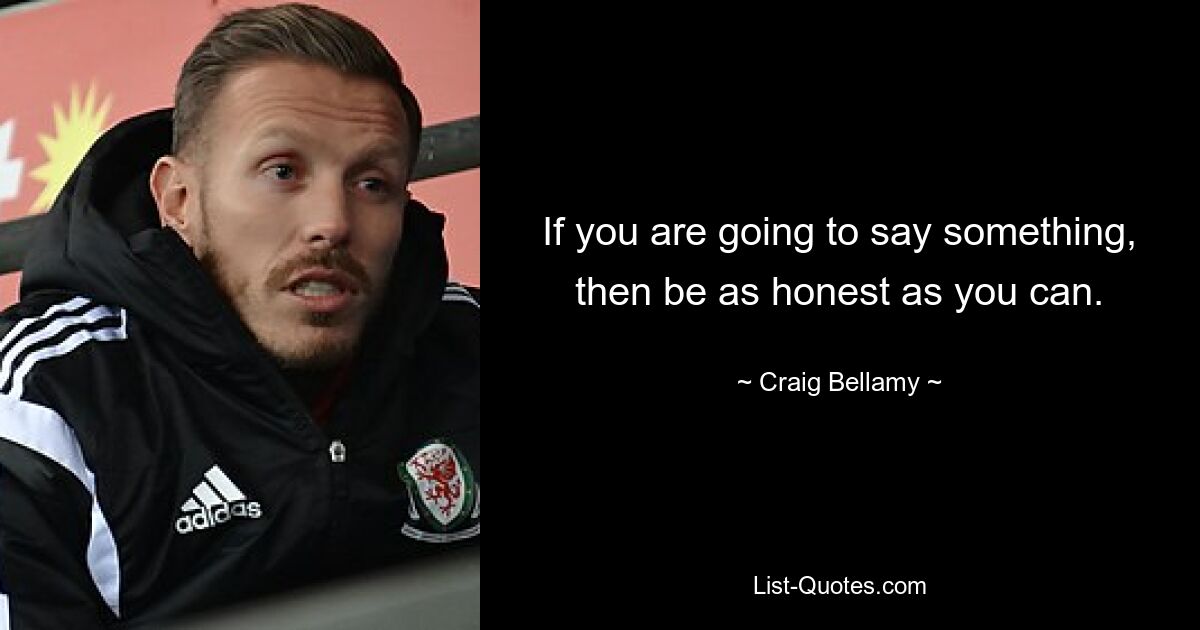 If you are going to say something, then be as honest as you can. — © Craig Bellamy