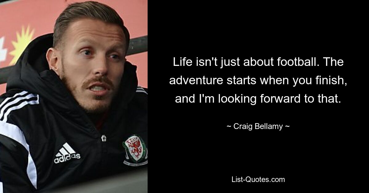 Life isn't just about football. The adventure starts when you finish, and I'm looking forward to that. — © Craig Bellamy