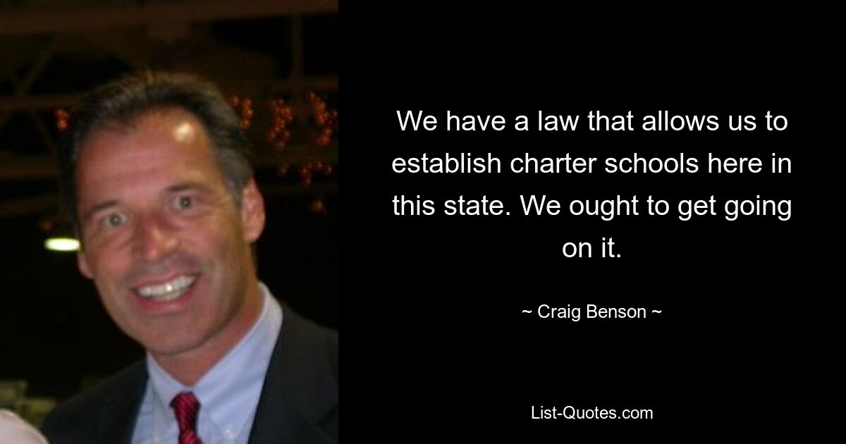 We have a law that allows us to establish charter schools here in this state. We ought to get going on it. — © Craig Benson