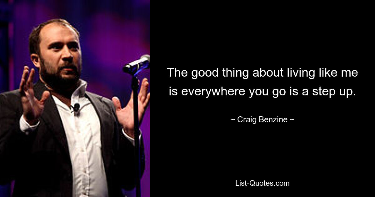 The good thing about living like me is everywhere you go is a step up. — © Craig Benzine