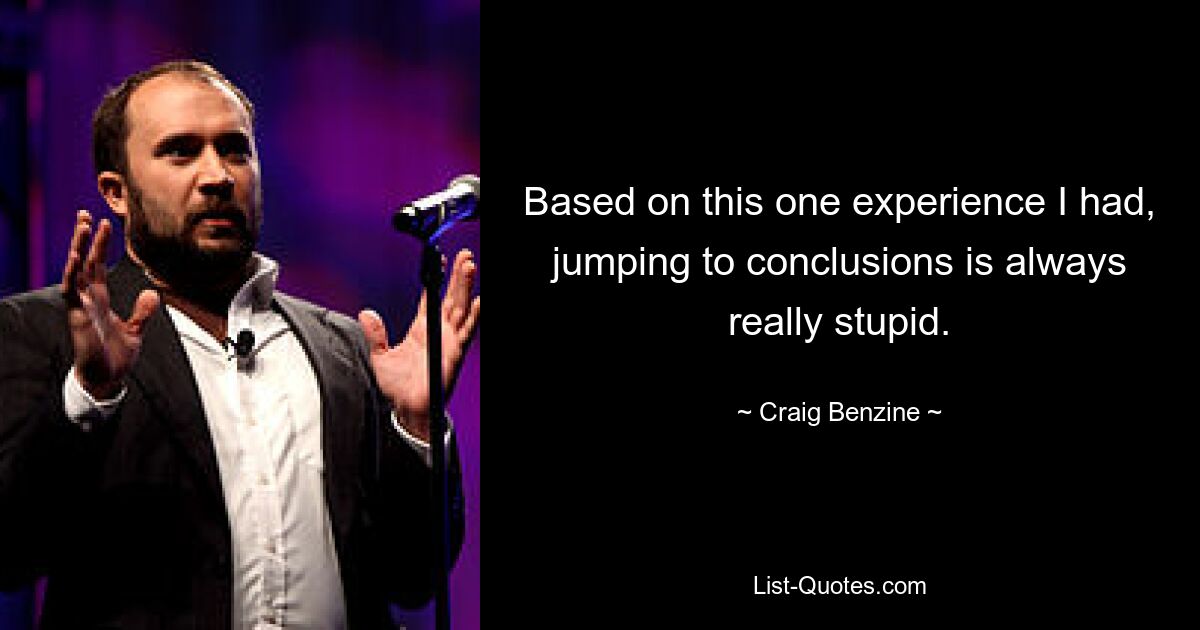 Based on this one experience I had, jumping to conclusions is always really stupid. — © Craig Benzine