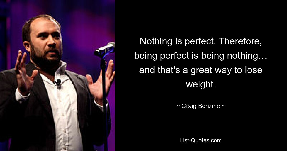 Nothing is perfect. Therefore, being perfect is being nothing… and that's a great way to lose weight. — © Craig Benzine