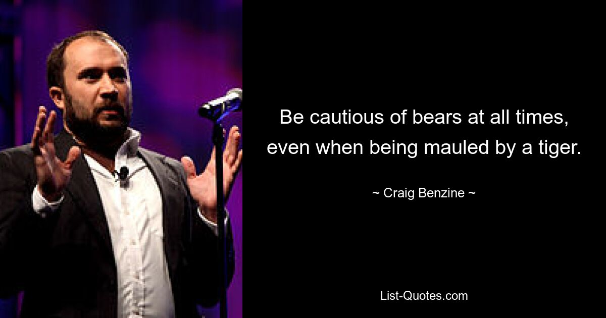 Be cautious of bears at all times, even when being mauled by a tiger. — © Craig Benzine