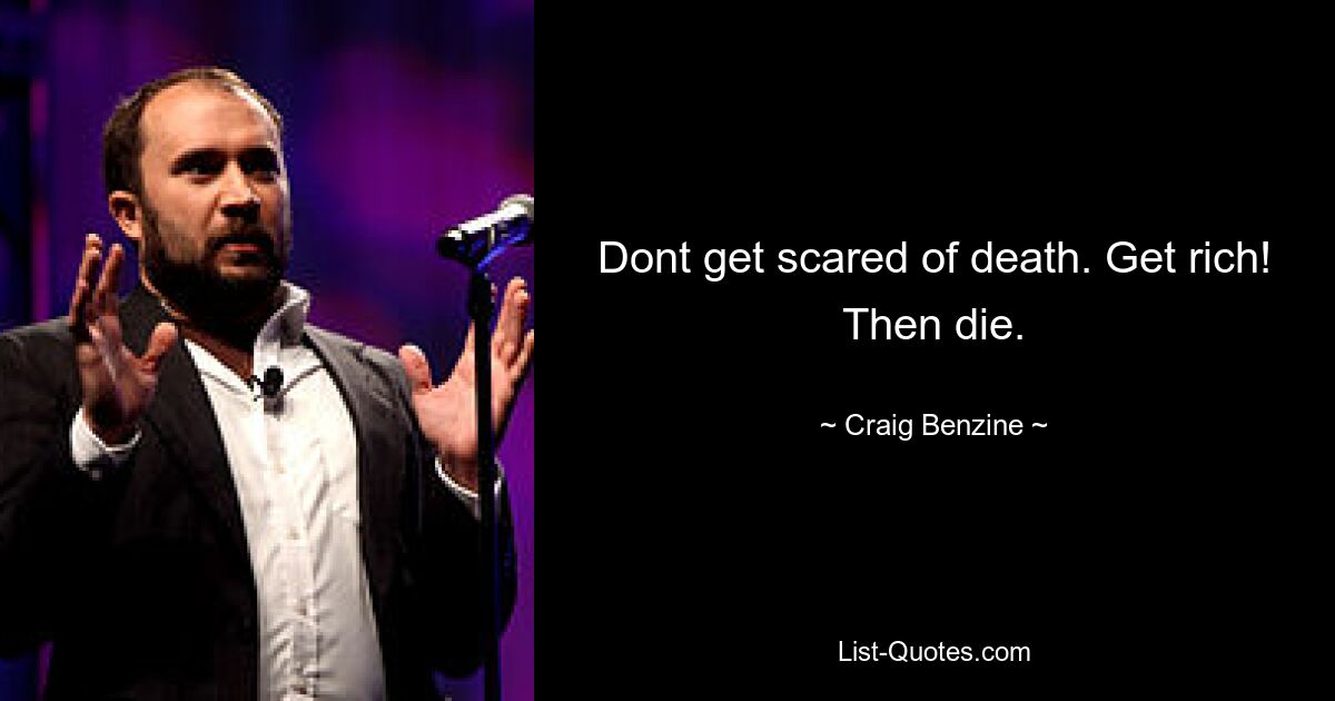 Dont get scared of death. Get rich! Then die. — © Craig Benzine