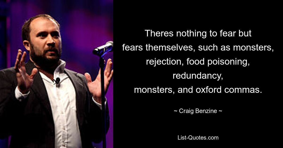 Theres nothing to fear but
fears themselves, such as monsters,
rejection, food poisoning, redundancy,
monsters, and oxford commas. — © Craig Benzine