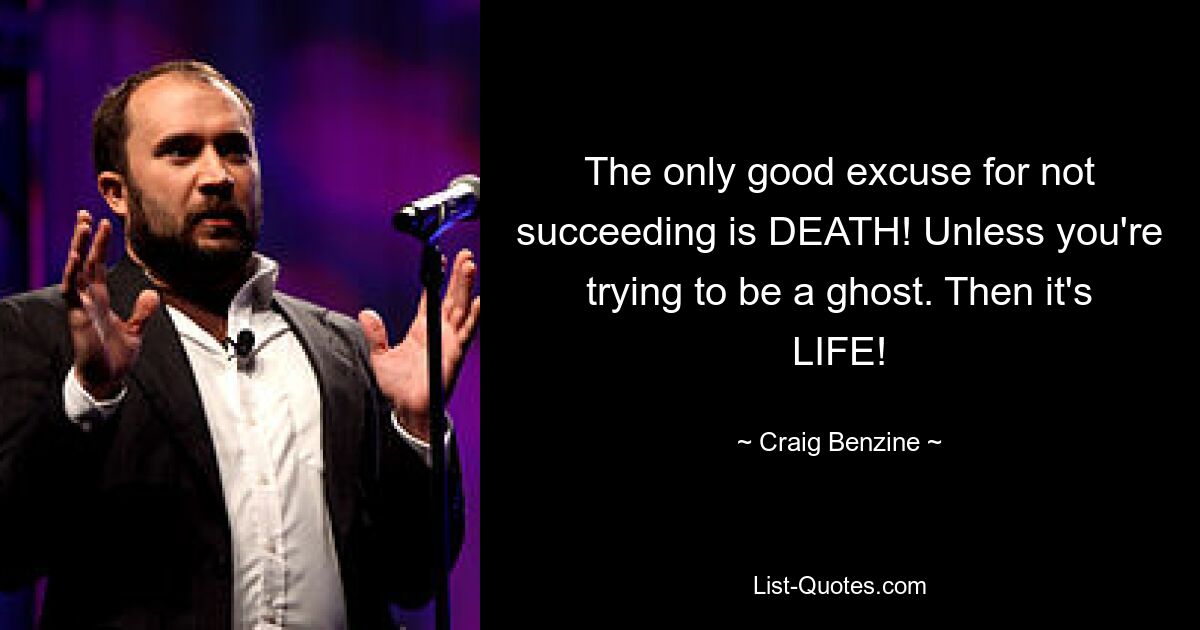 The only good excuse for not succeeding is DEATH! Unless you're trying to be a ghost. Then it's LIFE! — © Craig Benzine