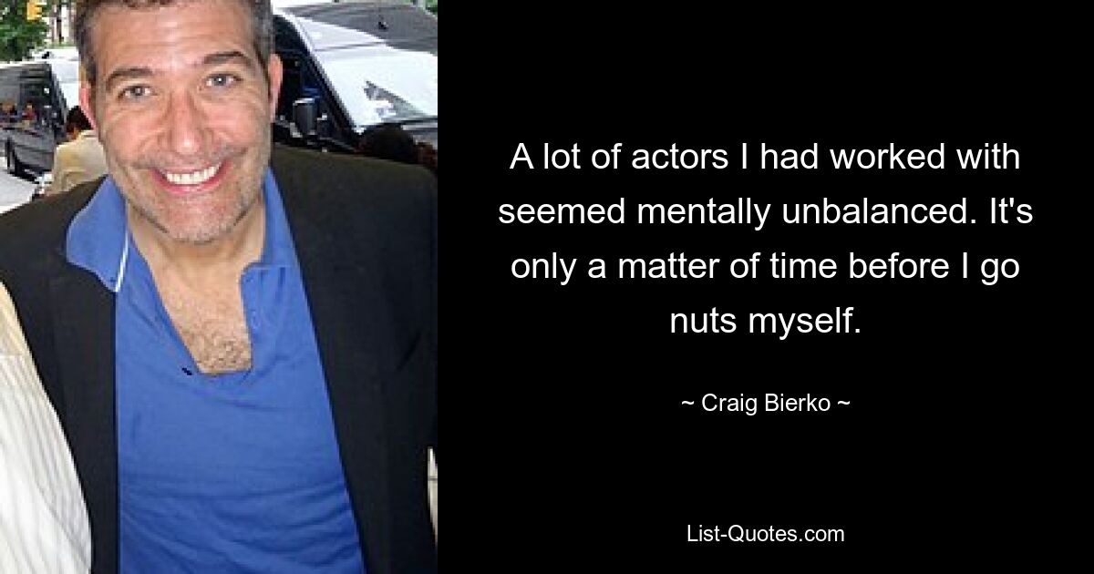 A lot of actors I had worked with seemed mentally unbalanced. It's only a matter of time before I go nuts myself. — © Craig Bierko