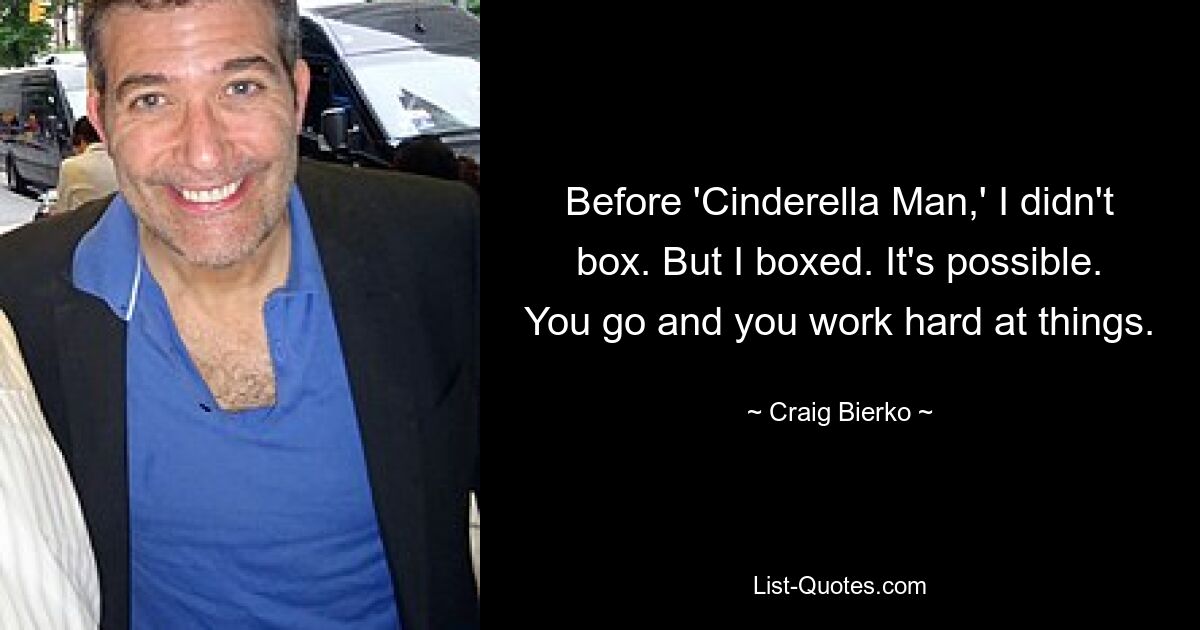 Before 'Cinderella Man,' I didn't box. But I boxed. It's possible. You go and you work hard at things. — © Craig Bierko