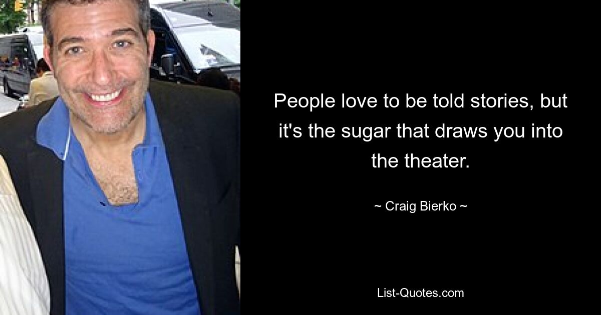 People love to be told stories, but it's the sugar that draws you into the theater. — © Craig Bierko