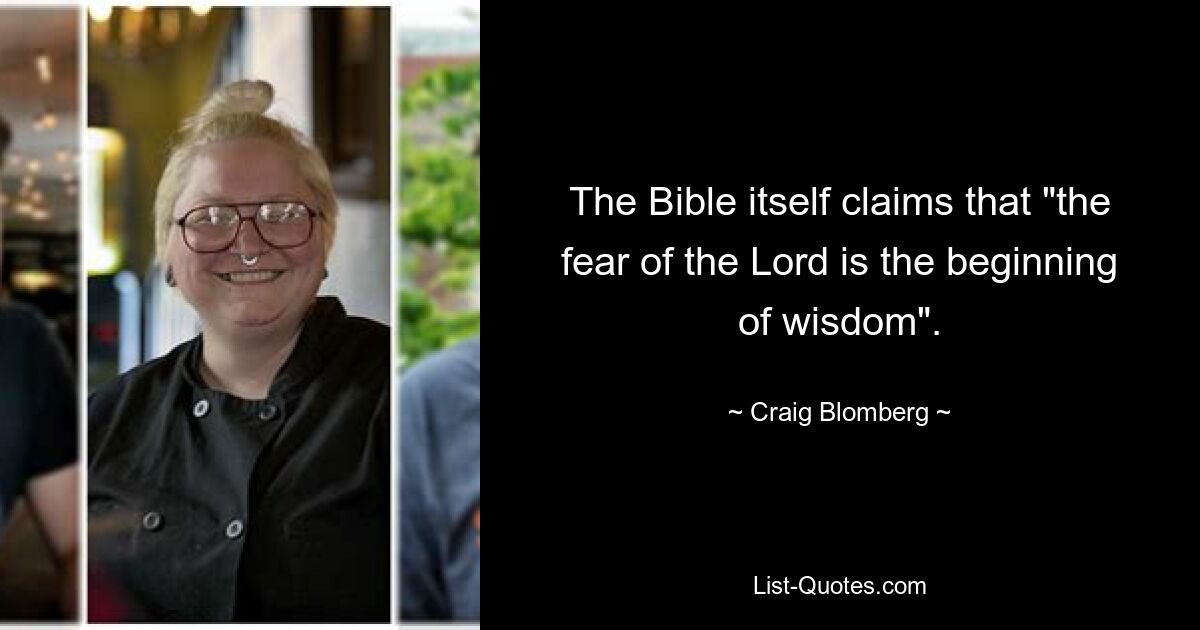 The Bible itself claims that "the fear of the Lord is the beginning of wisdom". — © Craig Blomberg