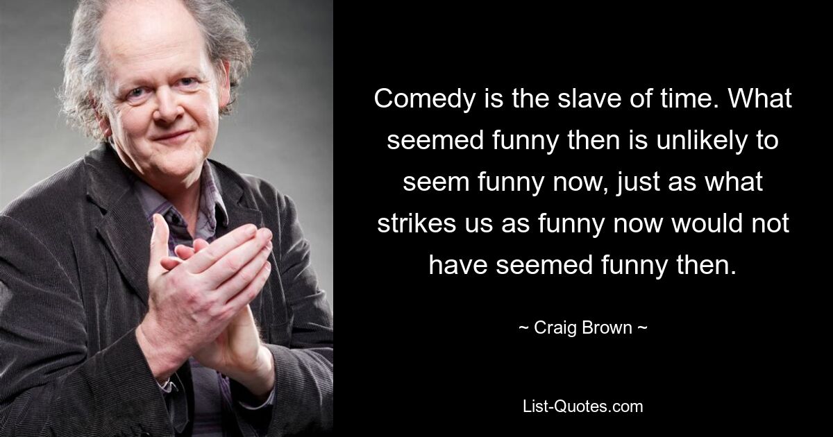 Comedy is the slave of time. What seemed funny then is unlikely to seem funny now, just as what strikes us as funny now would not have seemed funny then. — © Craig Brown