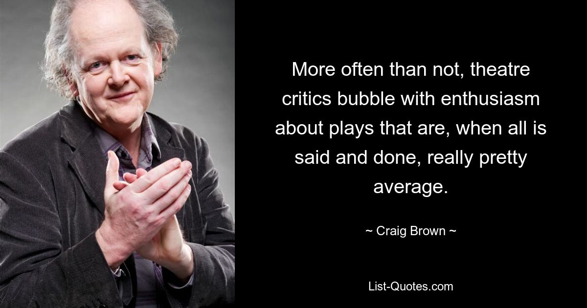 More often than not, theatre critics bubble with enthusiasm about plays that are, when all is said and done, really pretty average. — © Craig Brown