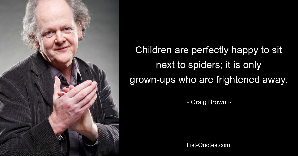 Children are perfectly happy to sit next to spiders; it is only grown-ups who are frightened away. — © Craig Brown