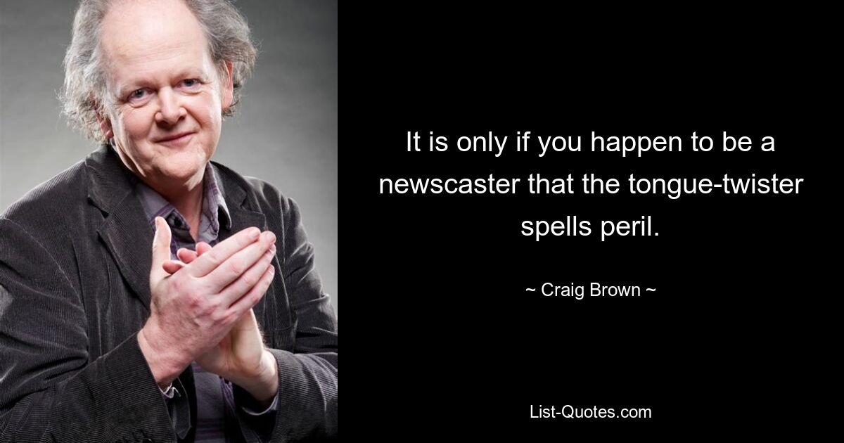 It is only if you happen to be a newscaster that the tongue-twister spells peril. — © Craig Brown