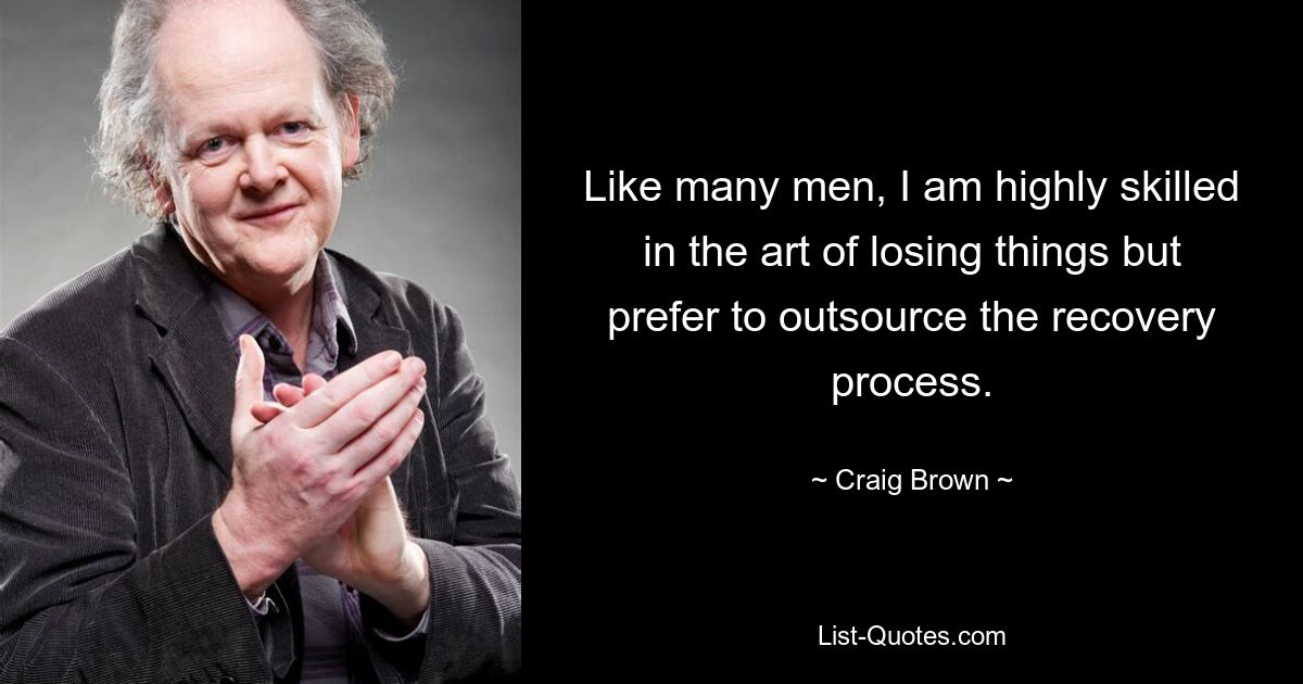 Like many men, I am highly skilled in the art of losing things but prefer to outsource the recovery process. — © Craig Brown