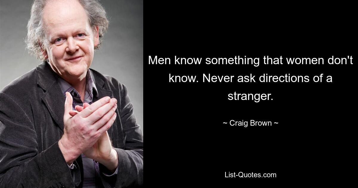 Men know something that women don't know. Never ask directions of a stranger. — © Craig Brown