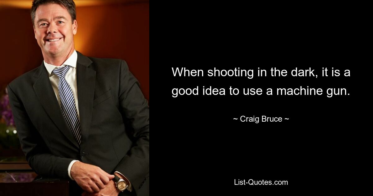 When shooting in the dark, it is a good idea to use a machine gun. — © Craig Bruce