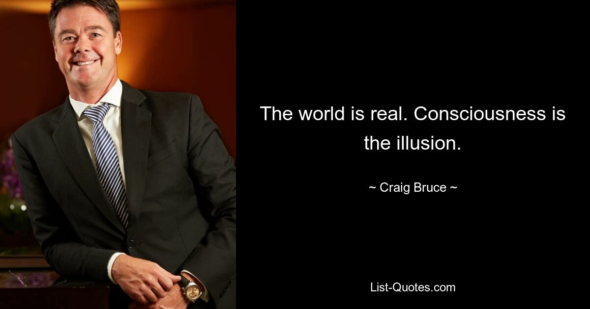 The world is real. Consciousness is the illusion. — © Craig Bruce