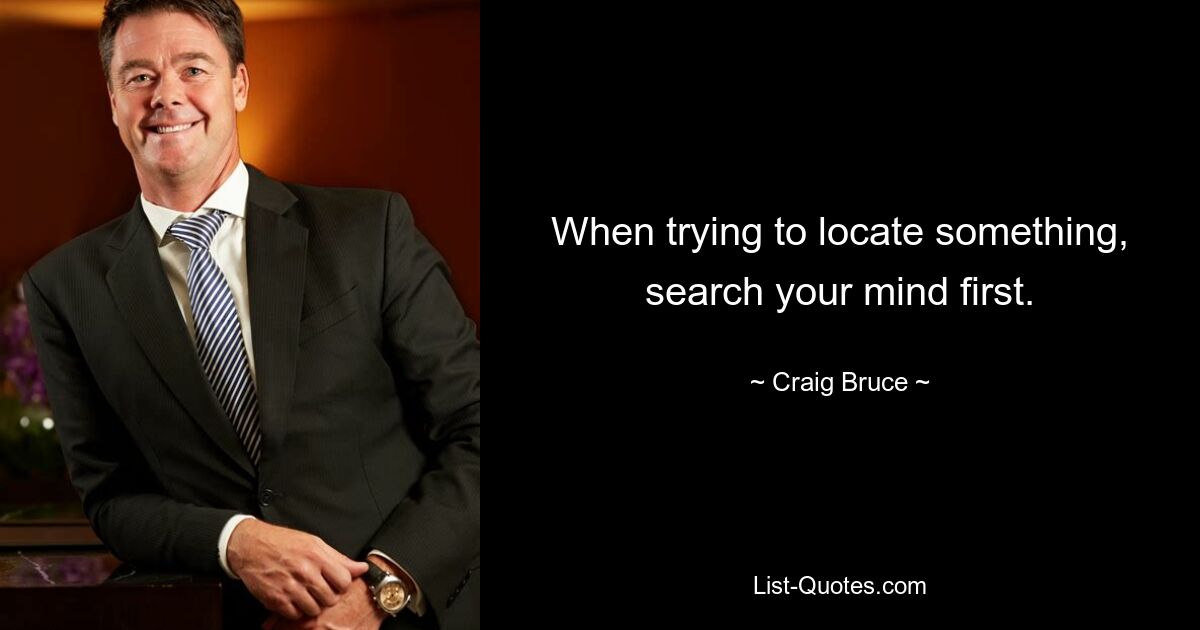 When trying to locate something, search your mind first. — © Craig Bruce