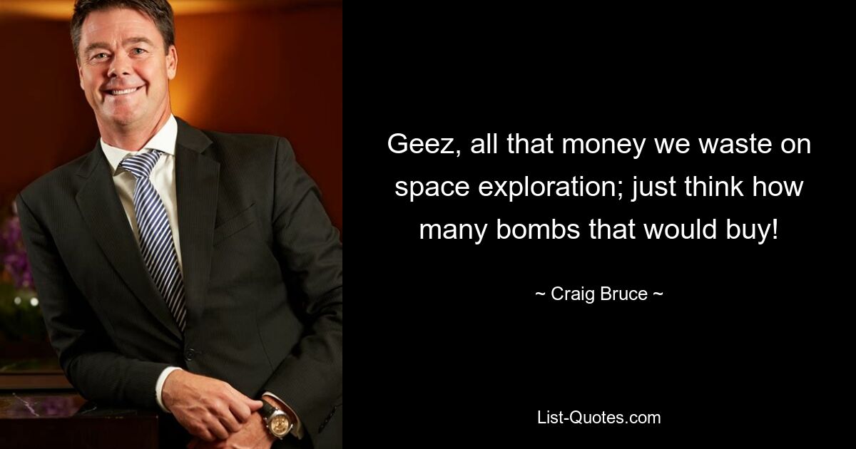 Geez, all that money we waste on space exploration; just think how many bombs that would buy! — © Craig Bruce