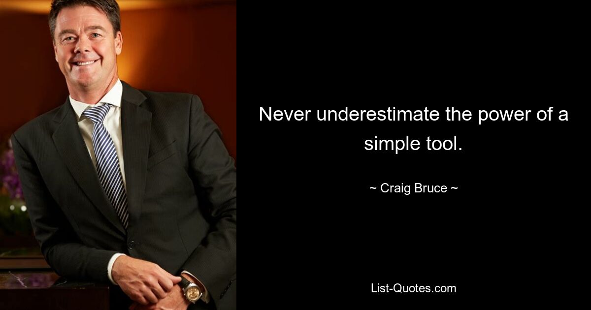 Never underestimate the power of a simple tool. — © Craig Bruce