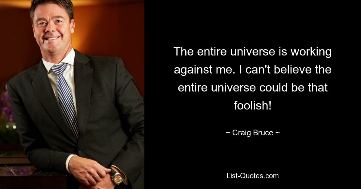 The entire universe is working against me. I can't believe the entire universe could be that foolish! — © Craig Bruce