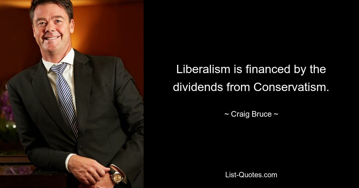 Liberalism is financed by the dividends from Conservatism. — © Craig Bruce