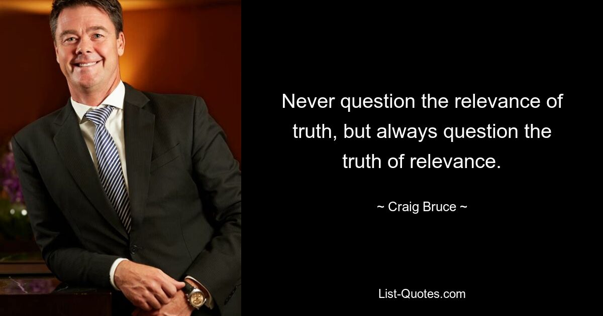 Never question the relevance of truth, but always question the truth of relevance. — © Craig Bruce