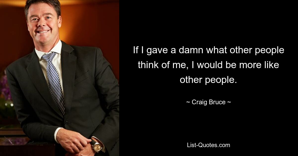 If I gave a damn what other people think of me, I would be more like other people. — © Craig Bruce