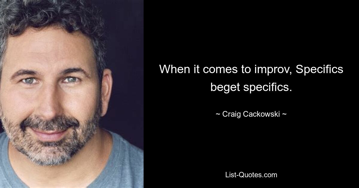 When it comes to improv, Specifics beget specifics. — © Craig Cackowski