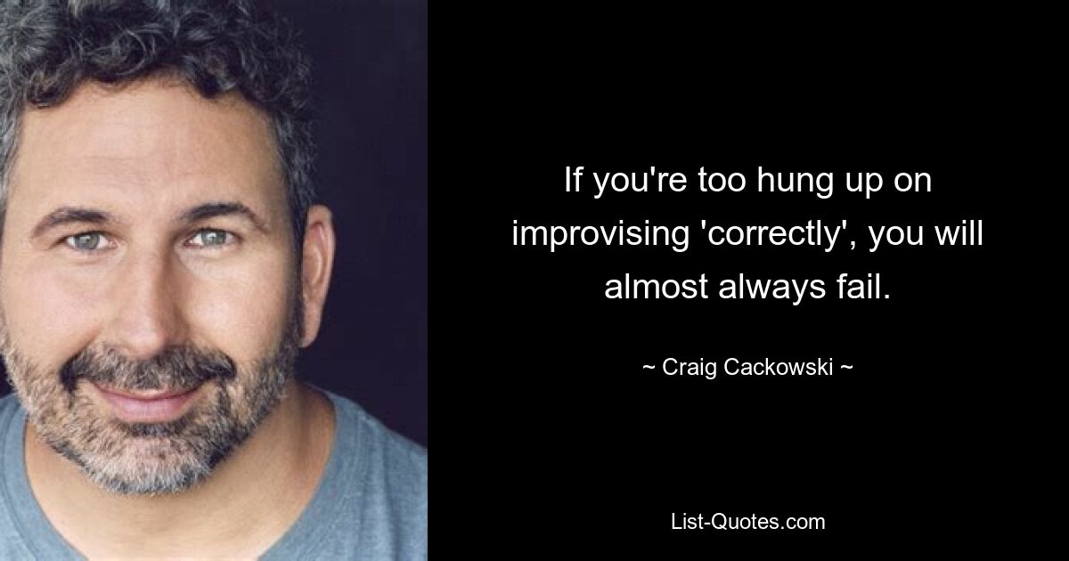 If you're too hung up on improvising 'correctly', you will almost always fail. — © Craig Cackowski