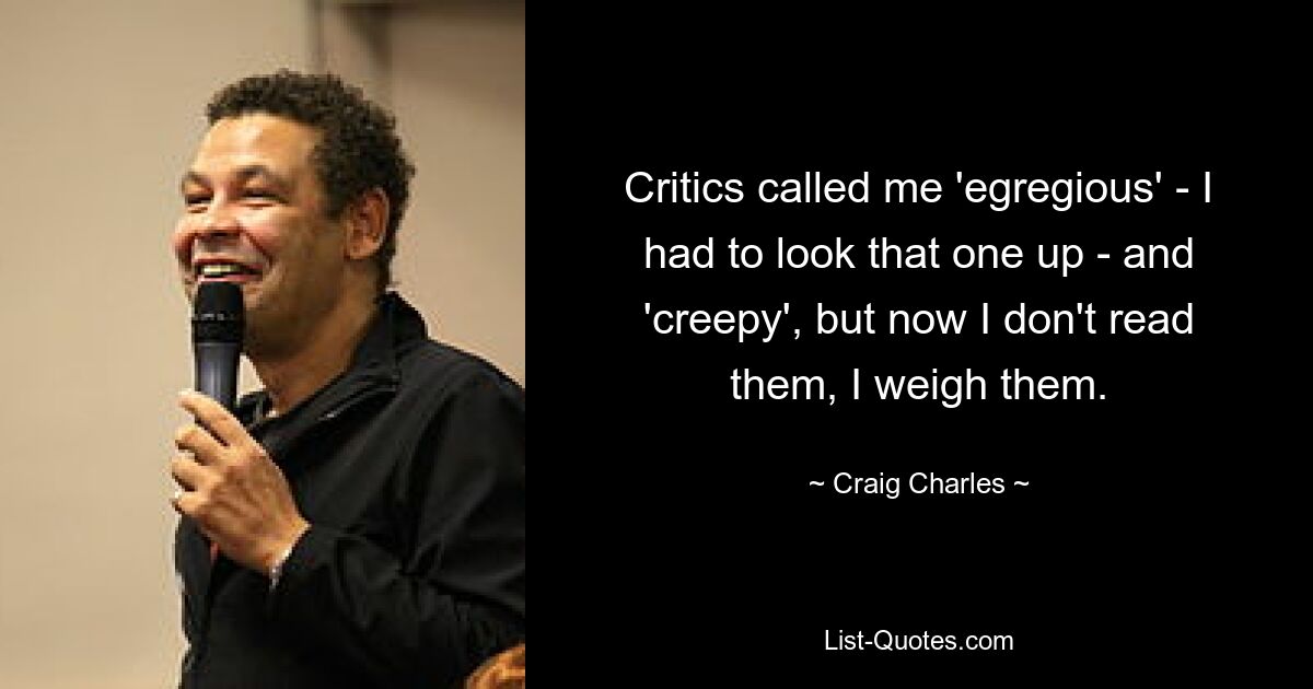 Critics called me 'egregious' - I had to look that one up - and 'creepy', but now I don't read them, I weigh them. — © Craig Charles