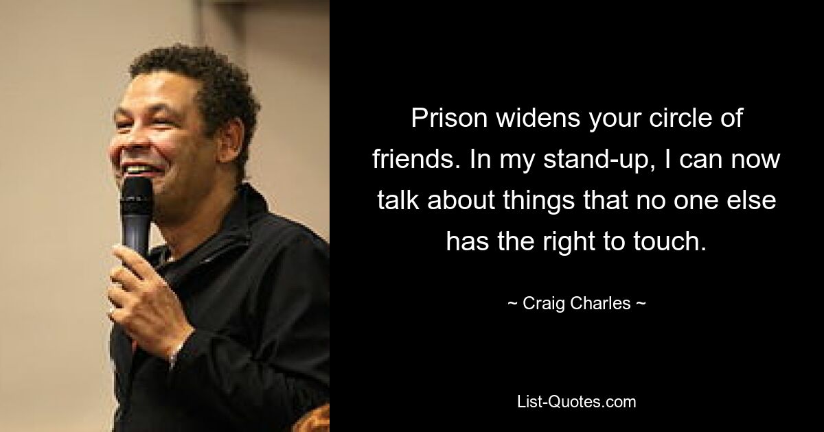 Prison widens your circle of friends. In my stand-up, I can now talk about things that no one else has the right to touch. — © Craig Charles