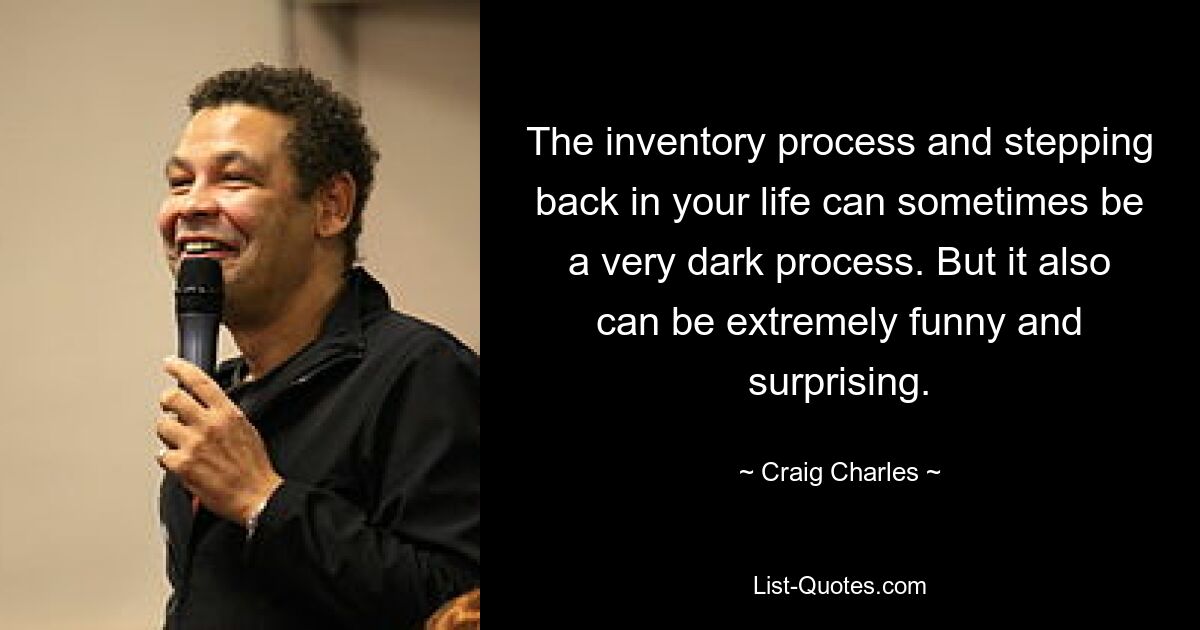 The inventory process and stepping back in your life can sometimes be a very dark process. But it also can be extremely funny and surprising. — © Craig Charles