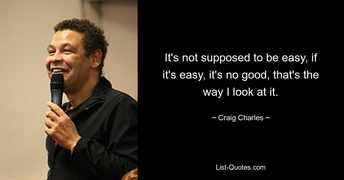 It's not supposed to be easy, if it's easy, it's no good, that's the way I look at it. — © Craig Charles