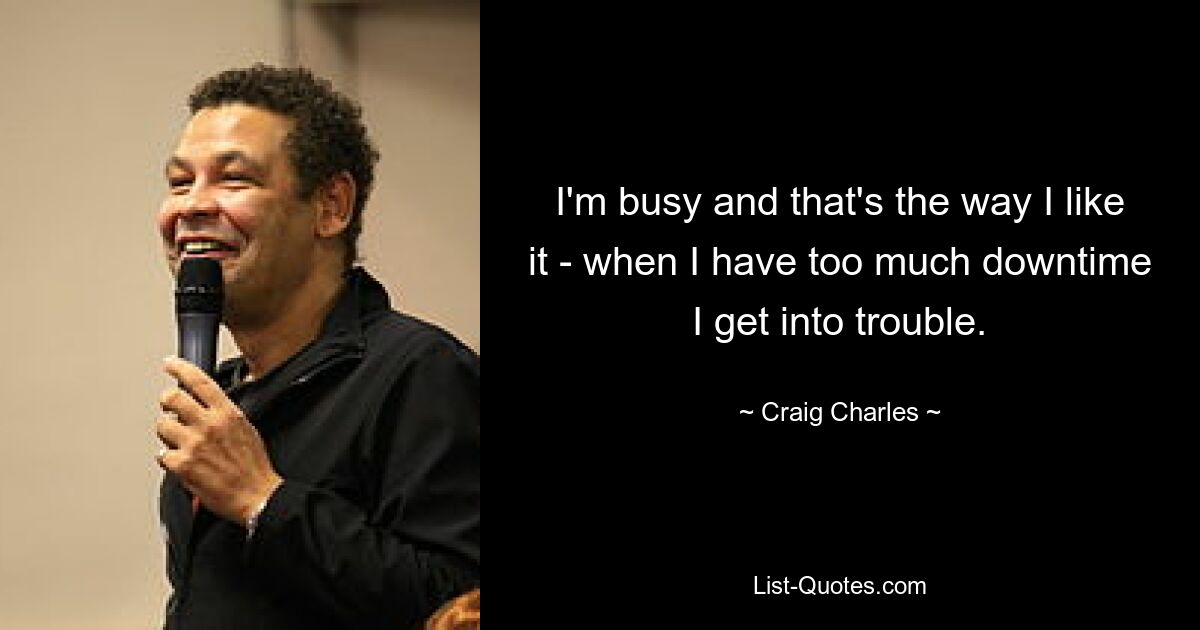 I'm busy and that's the way I like it - when I have too much downtime I get into trouble. — © Craig Charles