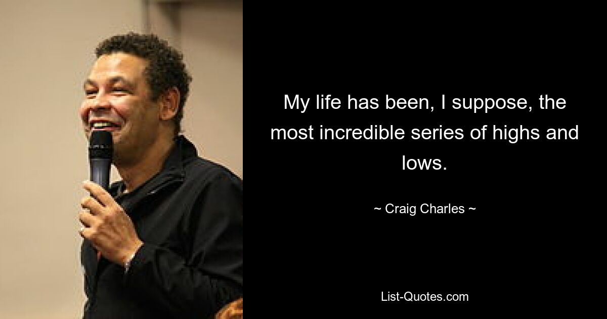 My life has been, I suppose, the most incredible series of highs and lows. — © Craig Charles