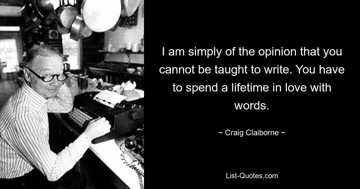 I am simply of the opinion that you cannot be taught to write. You have to spend a lifetime in love with words. — © Craig Claiborne