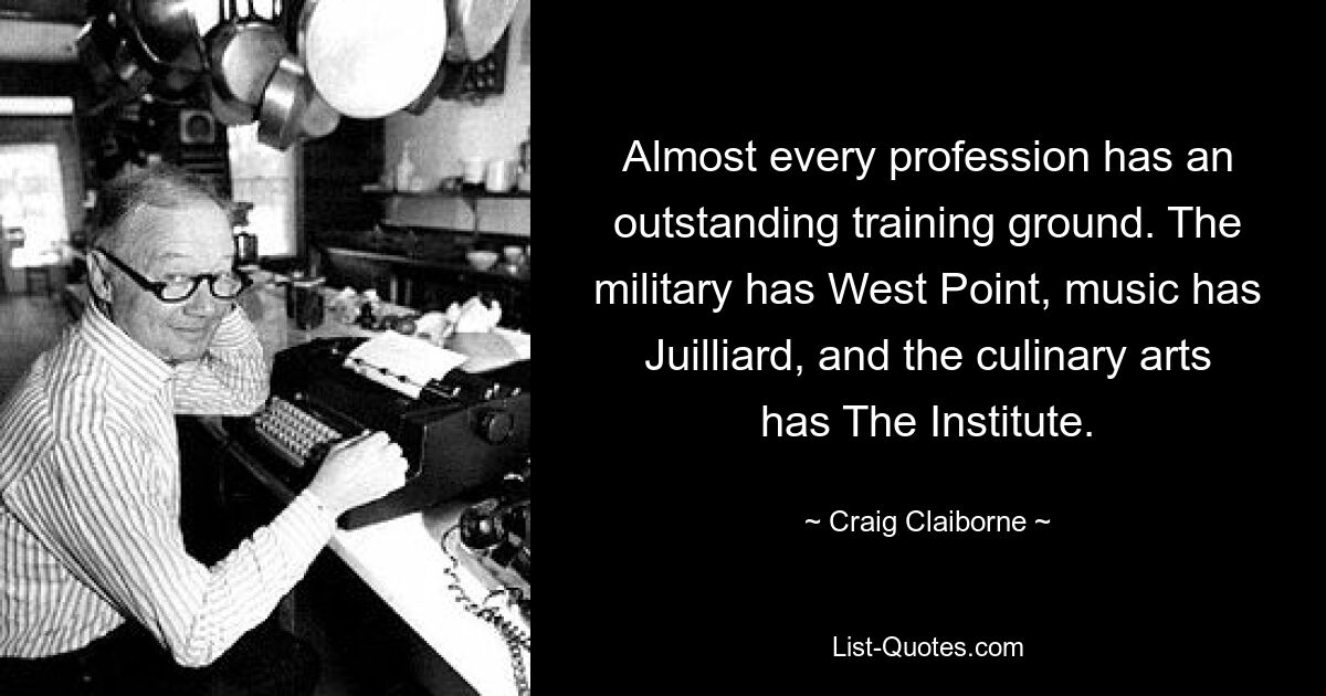 Almost every profession has an outstanding training ground. The military has West Point, music has Juilliard, and the culinary arts has The Institute. — © Craig Claiborne