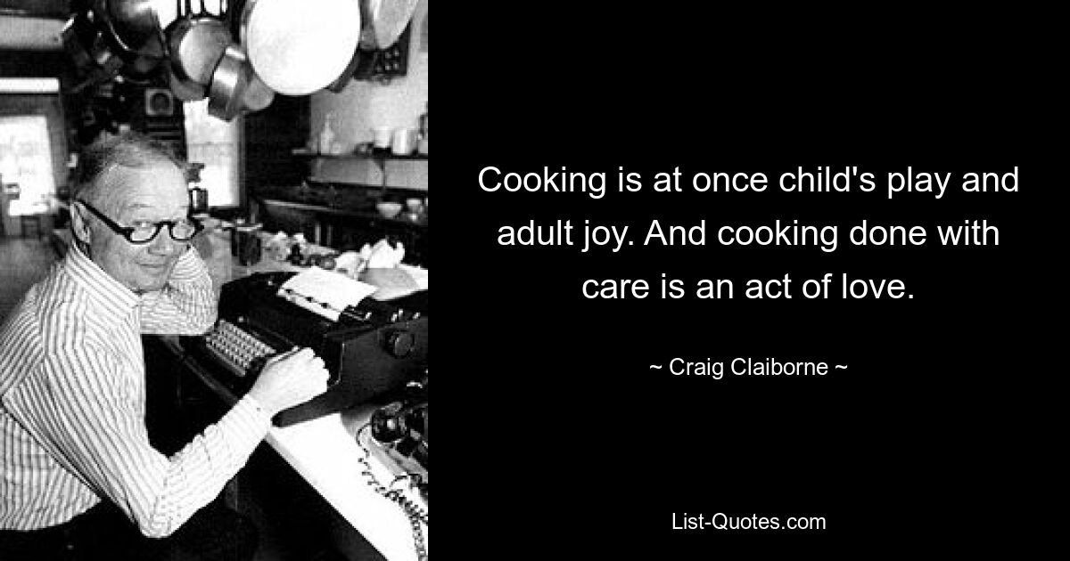 Cooking is at once child's play and adult joy. And cooking done with care is an act of love. — © Craig Claiborne