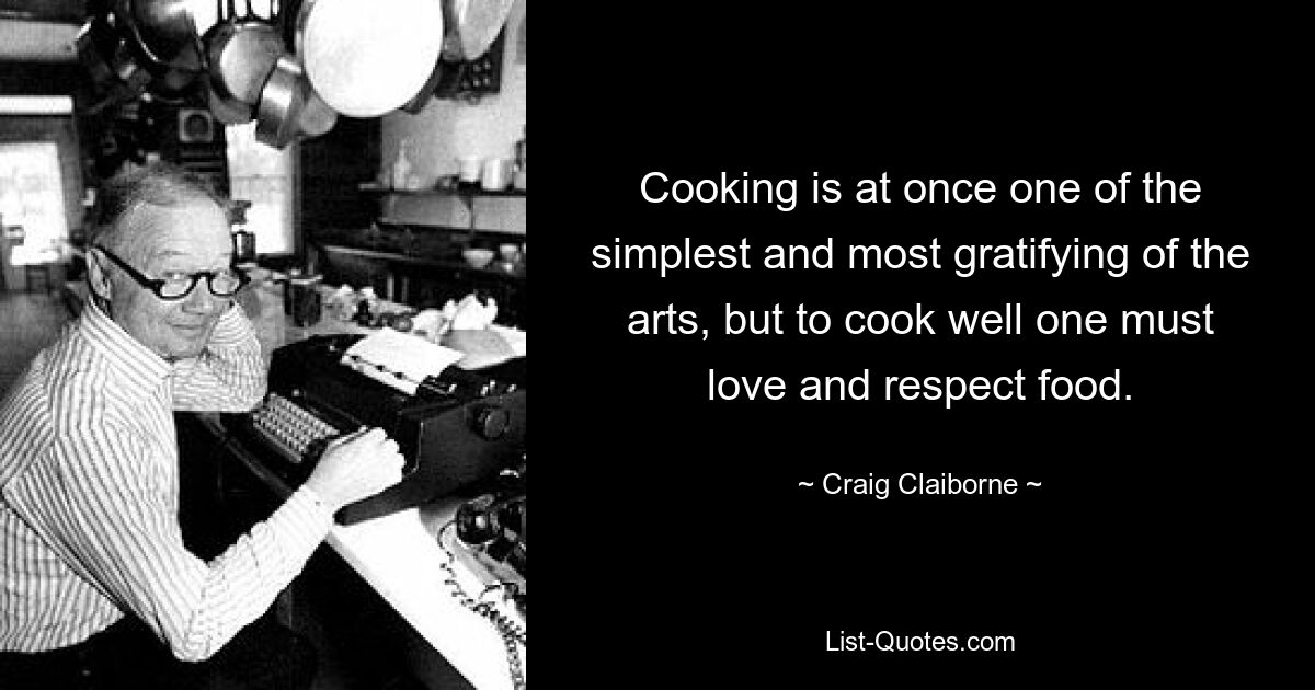 Cooking is at once one of the simplest and most gratifying of the arts, but to cook well one must love and respect food. — © Craig Claiborne