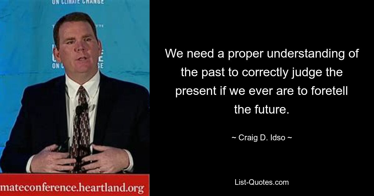 We need a proper understanding of the past to correctly judge the present if we ever are to foretell the future. — © Craig D. Idso