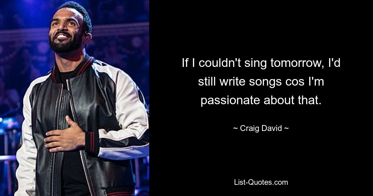 If I couldn't sing tomorrow, I'd still write songs cos I'm passionate about that. — © Craig David