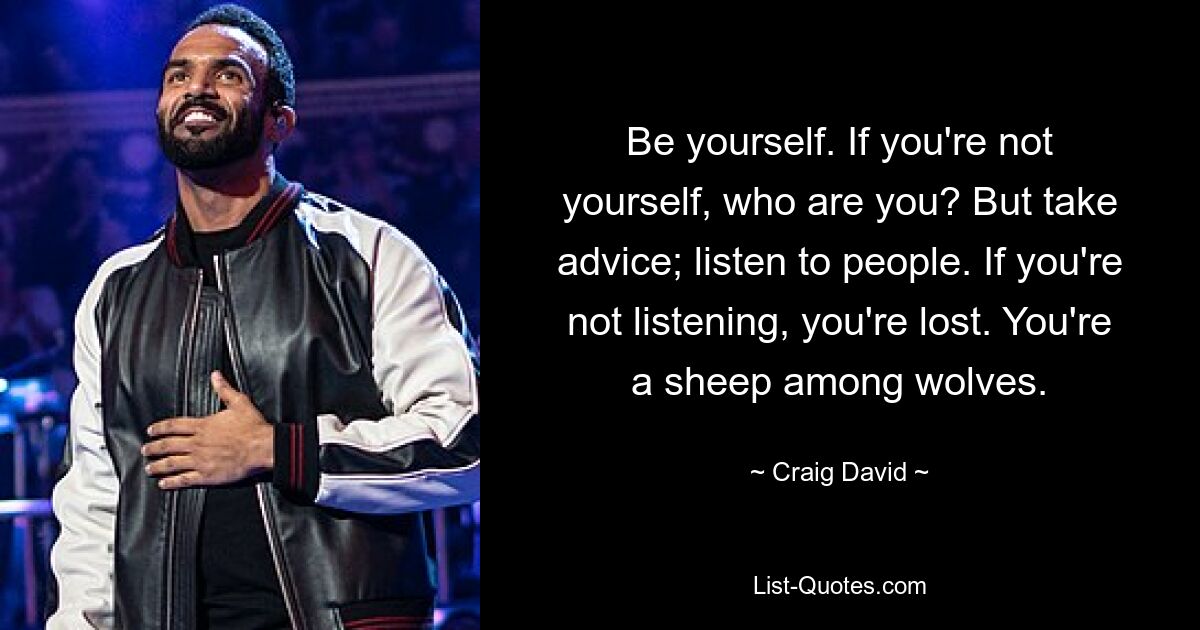 Be yourself. If you're not yourself, who are you? But take advice; listen to people. If you're not listening, you're lost. You're a sheep among wolves. — © Craig David