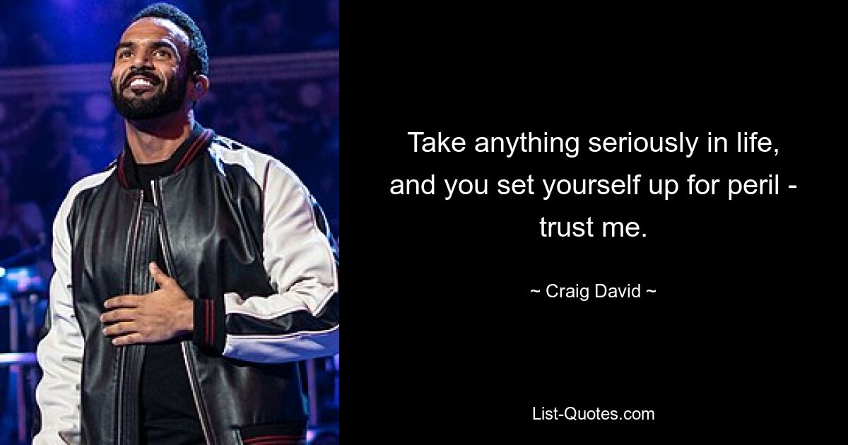 Take anything seriously in life, and you set yourself up for peril - trust me. — © Craig David