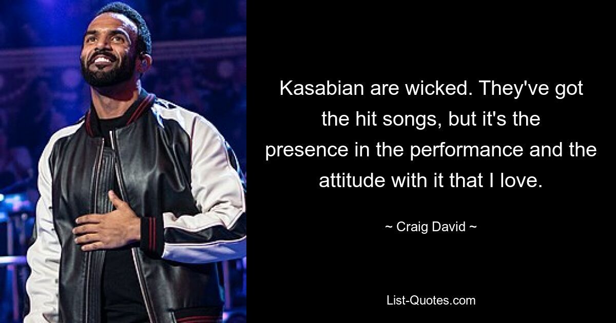 Kasabian are wicked. They've got the hit songs, but it's the presence in the performance and the attitude with it that I love. — © Craig David