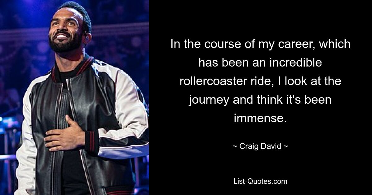 In the course of my career, which has been an incredible rollercoaster ride, I look at the journey and think it's been immense. — © Craig David