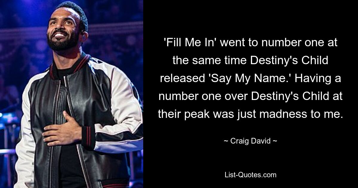 'Fill Me In' went to number one at the same time Destiny's Child released 'Say My Name.' Having a number one over Destiny's Child at their peak was just madness to me. — © Craig David