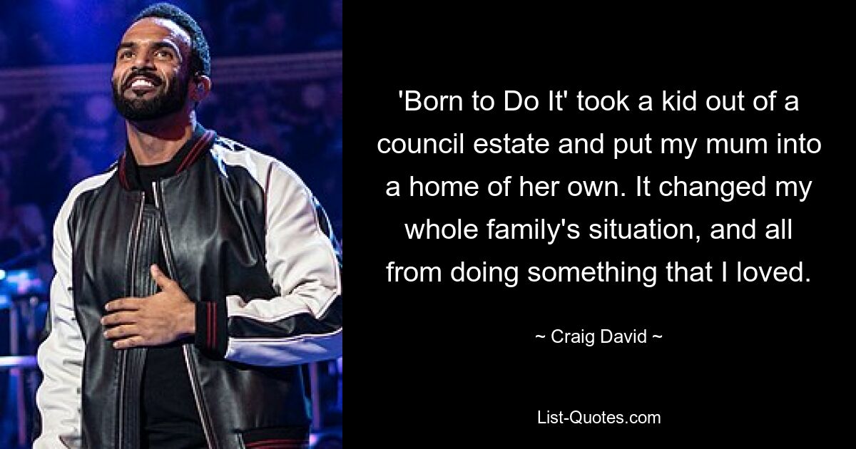 'Born to Do It' took a kid out of a council estate and put my mum into a home of her own. It changed my whole family's situation, and all from doing something that I loved. — © Craig David